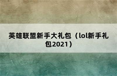 英雄联盟新手大礼包（lol新手礼包2021）