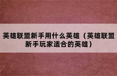 英雄联盟新手用什么英雄（英雄联盟新手玩家适合的英雄）