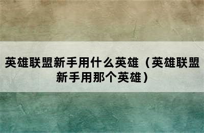 英雄联盟新手用什么英雄（英雄联盟新手用那个英雄）