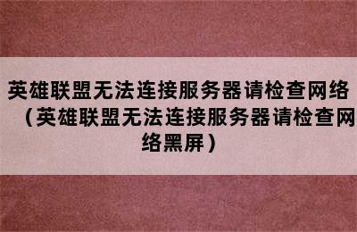 英雄联盟无法连接服务器请检查网络（英雄联盟无法连接服务器请检查网络黑屏）