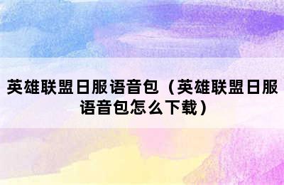 英雄联盟日服语音包（英雄联盟日服语音包怎么下载）
