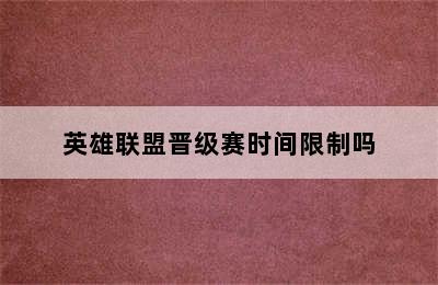 英雄联盟晋级赛时间限制吗