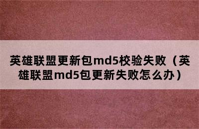 英雄联盟更新包md5校验失败（英雄联盟md5包更新失败怎么办）