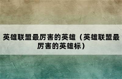 英雄联盟最厉害的英雄（英雄联盟最厉害的英雄标）