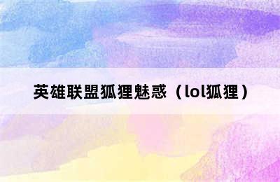 英雄联盟狐狸魅惑（lol狐狸）