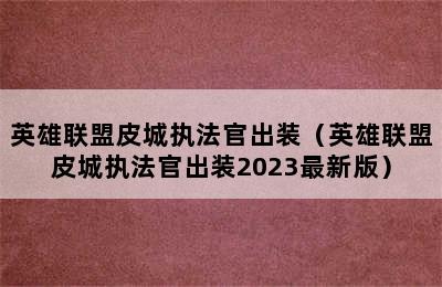 英雄联盟皮城执法官出装（英雄联盟皮城执法官出装2023最新版）