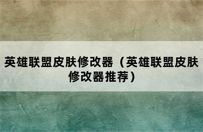 英雄联盟皮肤修改器（英雄联盟皮肤修改器推荐）