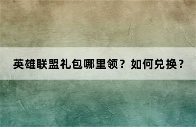 英雄联盟礼包哪里领？如何兑换？