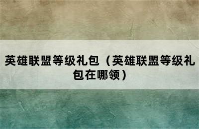 英雄联盟等级礼包（英雄联盟等级礼包在哪领）