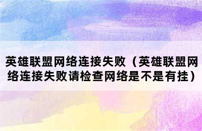 英雄联盟网络连接失败（英雄联盟网络连接失败请检查网络是不是有挂）