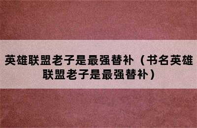 英雄联盟老子是最强替补（书名英雄联盟老子是最强替补）