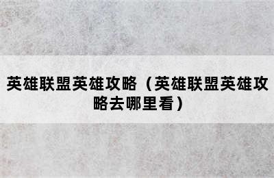 英雄联盟英雄攻略（英雄联盟英雄攻略去哪里看）