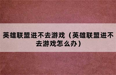 英雄联盟进不去游戏（英雄联盟进不去游戏怎么办）