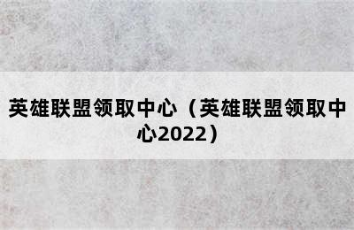 英雄联盟领取中心（英雄联盟领取中心2022）