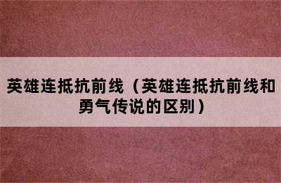 英雄连抵抗前线（英雄连抵抗前线和勇气传说的区别）