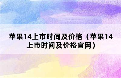 苹果14上市时间及价格（苹果14上市时间及价格官网）