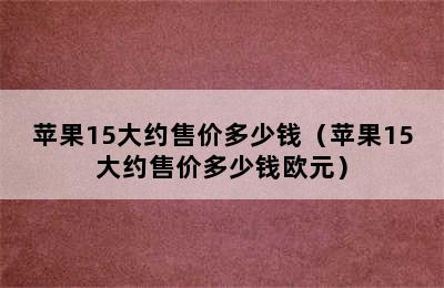 苹果15大约售价多少钱（苹果15大约售价多少钱欧元）