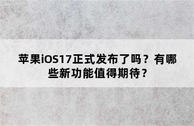 苹果iOS17正式发布了吗？有哪些新功能值得期待？