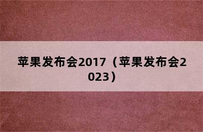 苹果发布会2017（苹果发布会2023）