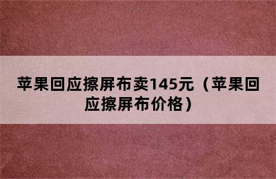 苹果回应擦屏布卖145元（苹果回应擦屏布价格）