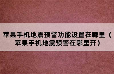 苹果手机地震预警功能设置在哪里（苹果手机地震预警在哪里开）