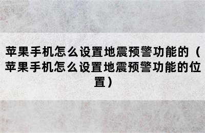 苹果手机怎么设置地震预警功能的（苹果手机怎么设置地震预警功能的位置）