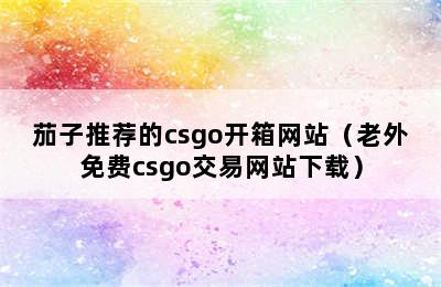 茄子推荐的csgo开箱网站（老外免费csgo交易网站下载）