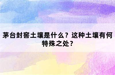 茅台封窖土壤是什么？这种土壤有何特殊之处？