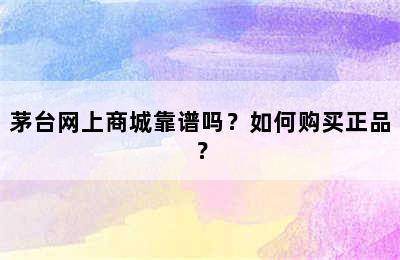 茅台网上商城靠谱吗？如何购买正品？