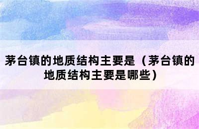 茅台镇的地质结构主要是（茅台镇的地质结构主要是哪些）