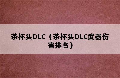 茶杯头DLC（茶杯头DLC武器伤害排名）