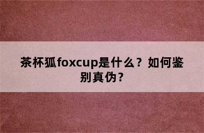 茶杯狐foxcup是什么？如何鉴别真伪？