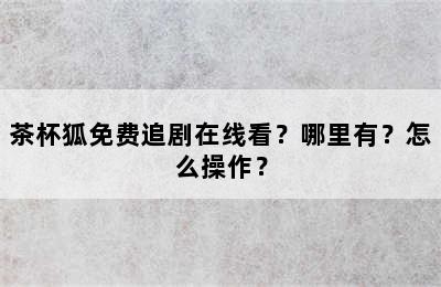 茶杯狐免费追剧在线看？哪里有？怎么操作？