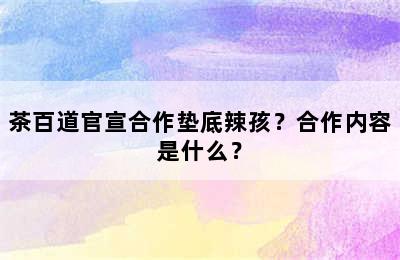 茶百道官宣合作垫底辣孩？合作内容是什么？