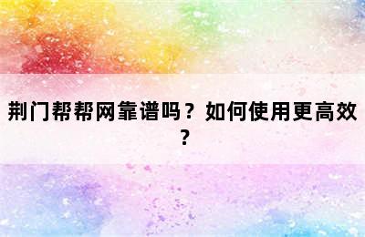 荆门帮帮网靠谱吗？如何使用更高效？