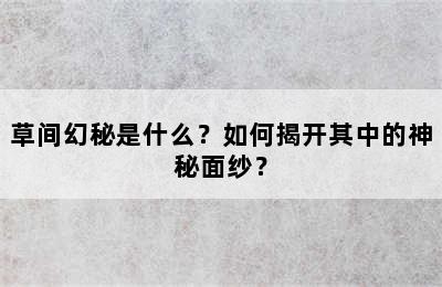 草间幻秘是什么？如何揭开其中的神秘面纱？