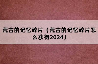 荒古的记忆碎片（荒古的记忆碎片怎么获得2024）