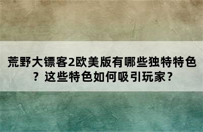 荒野大镖客2欧美版有哪些独特特色？这些特色如何吸引玩家？