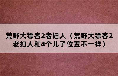 荒野大镖客2老妇人（荒野大镖客2老妇人和4个儿子位置不一样）