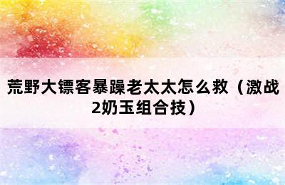 荒野大镖客暴躁老太太怎么救（激战2奶玉组合技）