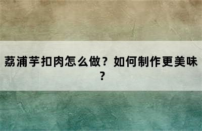 荔浦芋扣肉怎么做？如何制作更美味？