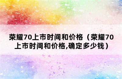 荣耀70上市时间和价格（荣耀70上市时间和价格,确定多少钱）