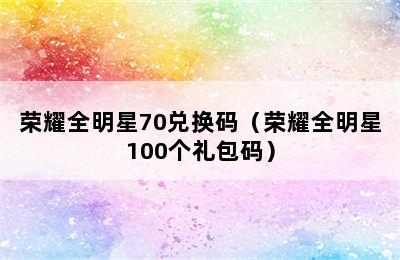 荣耀全明星70兑换码（荣耀全明星100个礼包码）