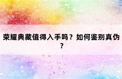 荣耀典藏值得入手吗？如何鉴别真伪？