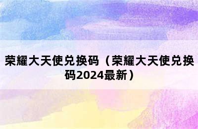 荣耀大天使兑换码（荣耀大天使兑换码2024最新）