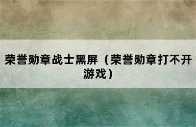 荣誉勋章战士黑屏（荣誉勋章打不开游戏）