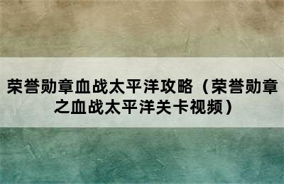 荣誉勋章血战太平洋攻略（荣誉勋章之血战太平洋关卡视频）