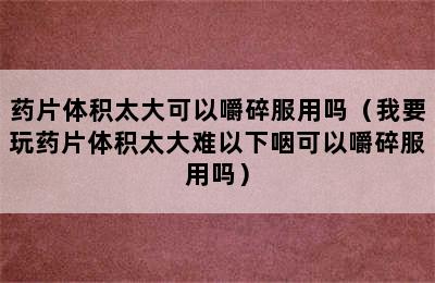 药片体积太大可以嚼碎服用吗（我要玩药片体积太大难以下咽可以嚼碎服用吗）