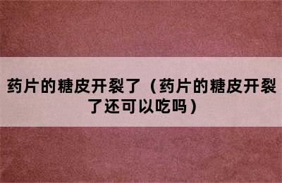 药片的糖皮开裂了（药片的糖皮开裂了还可以吃吗）