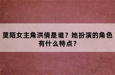 莫陌女主角洪倩是谁？她扮演的角色有什么特点？